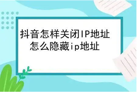 抖音IP属地怎么关闭，抖音关闭ip地址显示的教程